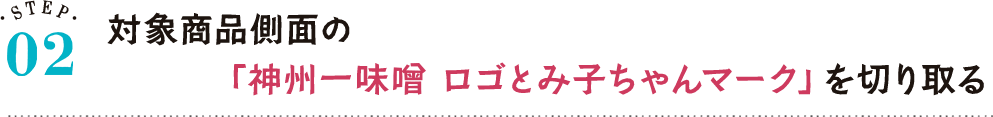 STEP02 対象商品側面の「神州一味噌 ロゴとみ子ちゃんマーク」を切り取る