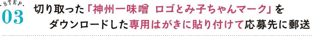 STEP03 切り取った「神州一味噌 ロゴとみ子ちゃんマーク」をダウンロードした専用はがきに貼り付けて応募先に郵送