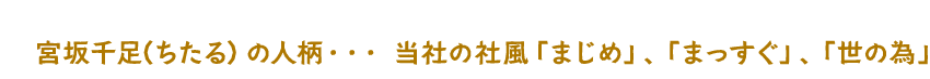 宮坂千足（ちたる）の人柄・・・ 当社の社風「まじめ」、「まっすぐ」、「世の為」