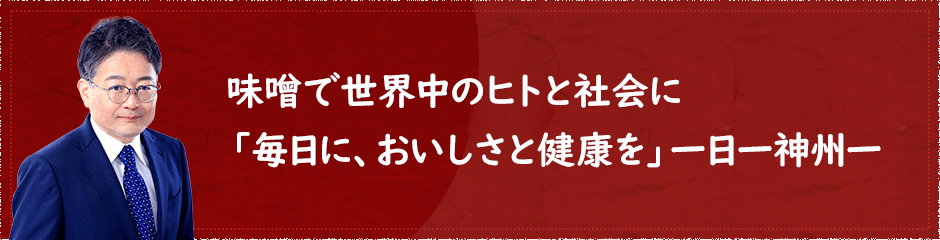 味噌で世界中のヒトと社会に「毎日に、おいしさと健康を」一日一神州一