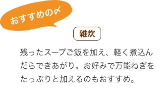 おすすめの〆 雑炊：残ったスープご飯を加え、軽く煮込んだらできあがり。お好みで万能ねぎをたっぷりと加えるのもおすすめ。